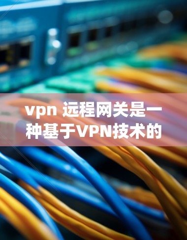 vpn 远程网关是一种基于VPN技术的高级功能,允许用户在本地计算机上建立和管理与远程服务器或设备之间的VPN连接。以下是关于其详细解释的总结