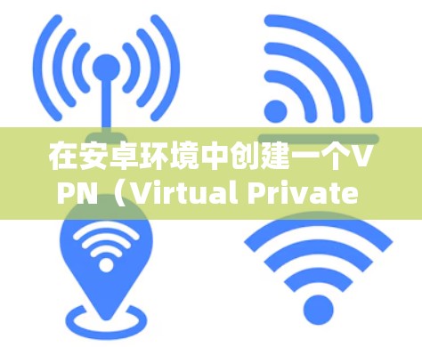 在安卓环境中创建一个VPN(Virtual Private Network,VPN)可以实现以下功能