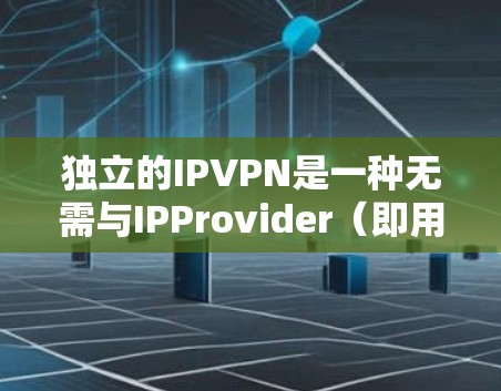 独立的IPVPN是一种无需与IPProvider（即用户与公司共同管理的IP地址）连接的VPN服务，用户可以直接访问目标服务器。以下是使用独立IPVPN的步骤指南