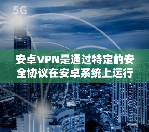 安卓VPN是通过特定的安全协议在安卓系统上运行的网络服务，用于访问互联网。以下是关于如何设置和管理安卓VPN账户的一些关键信息