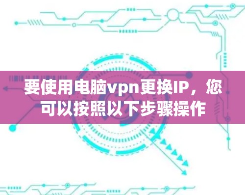 要使用电脑vpn更换IP，您可以按照以下步骤操作