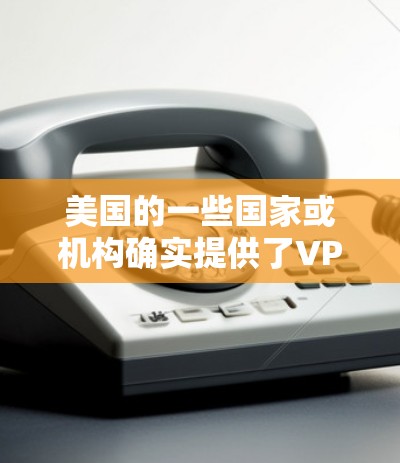 美国的一些国家或机构确实提供了VPN服务,但这些服务通常需要特定的条件和流程。以下是一些可能的美国VPN服务类型,但请注意,这些服务可能需要申请或使用特定的渠道
