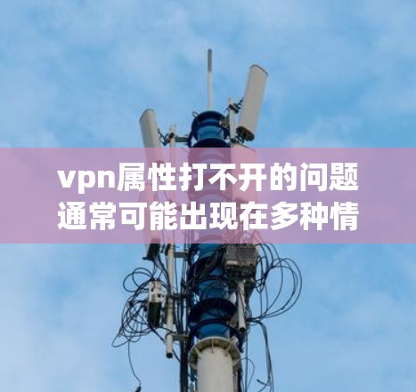 vpn属性打不开的问题通常可能出现在多种情况下,包括软件配置错误、游戏设置问题、网络问题或软件版本更新等。以下是几种可能的解决方法