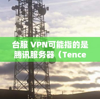 台服 VPN可能指的是腾讯服务器(Tencent Server)或者某个特定地区的服务器服务。以下是一些可能与台服 VPN相关的问题和解决方案