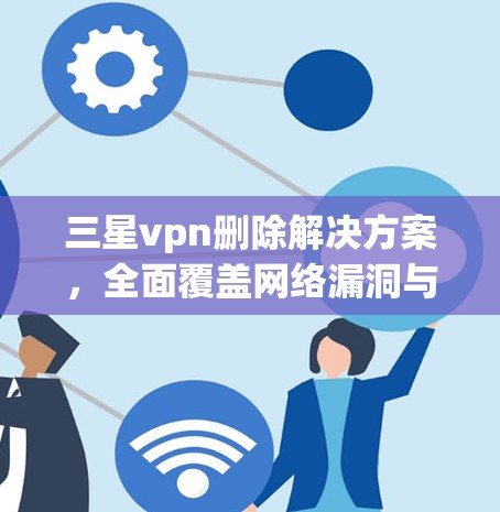 三星vpn删除解决方案，全面覆盖网络漏洞与安全威胁