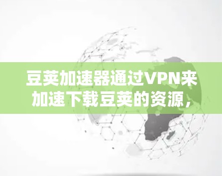 豆荚加速器通过VPN来加速下载豆荚的资源，提供了以下功能和步骤