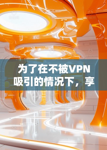 为了在不被VPN吸引的情况下,享受在线游戏,您可以按照以下步骤进行选择和使用