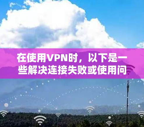 在使用VPN时,以下是一些解决连接失败或使用问题的步骤