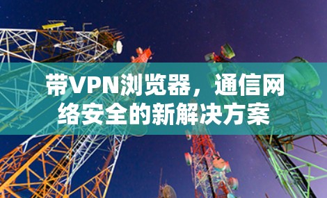带VPN浏览器,通信网络安全的新解决方案