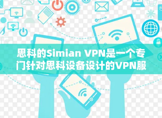 思科的Simian VPN是一个专门针对思科设备设计的VPN服务,旨在提供一个灵活和可靠的VPN解决方案。以下是对该服务的详细介绍
