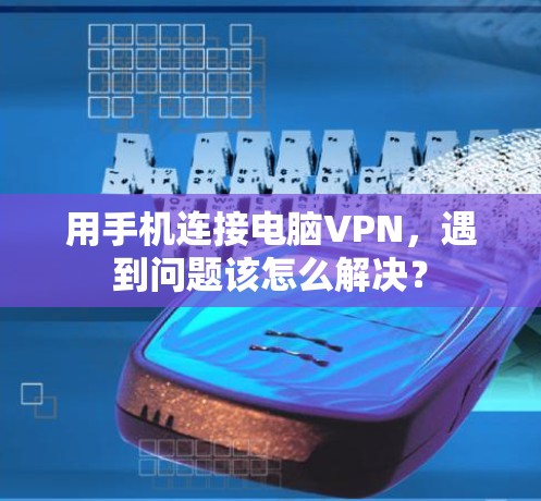 用手机连接电脑VPN，遇到问题该怎么解决？