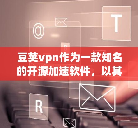 豆荚vpn作为一款知名的开源加速软件,以其高效且安全的加速功能在现代网络中得到了广泛的应用。豆荚vpn的加速功能主要包括网页加速、视频加速和下载加速,这些功能帮助用户更好地利用网络资源,提升用户体验