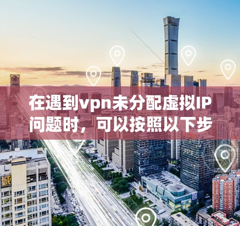 在遇到vpn未分配虚拟IP问题时,可以按照以下步骤进行排查和解决