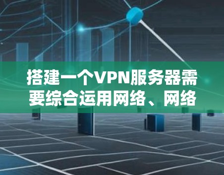 搭建一个VPN服务器需要综合运用网络、网络安全、软件工具和管理知识。以下是一步步的指南