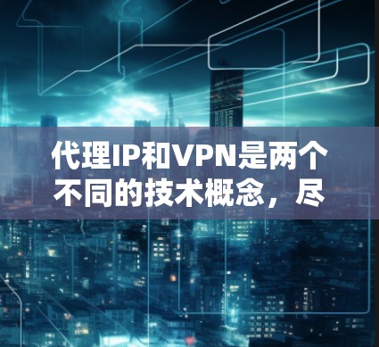 代理IP和VPN是两个不同的技术概念，尽管它们都涉及到通过服务器或代理服务器来传输或保护数据。以下是它们的详细区别