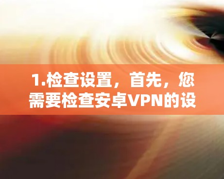 1.检查设置,首先,您需要检查安卓VPN的设置,看看是否设置为停用或者禁用
