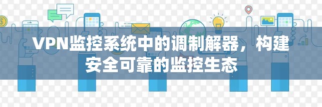 VPN监控系统中的调制解器,构建安全可靠的监控生态