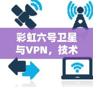 彩虹六号卫星与VPN,技术与应用的深度探索