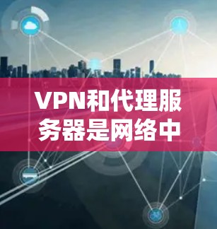 VPN和代理服务器是网络中常用的加密传输工具,各有其独特的作用和使用场景。以下是关于它们的详细分析