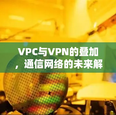 VPC与VPN的叠加,通信网络的未来解决方案