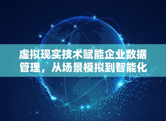虚拟现实技术赋能企业数据管理,从场景模拟到智能化转型