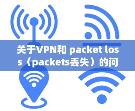 关于VPN和 packet loss(packets丢失)的问题,packet loss通常指VPN协议或网络中的数据传输过程中的问题,导致数据丢失。这种情况可能由多种因素引起,包括