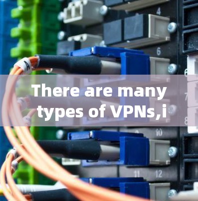 There are many types of VPNs,including: