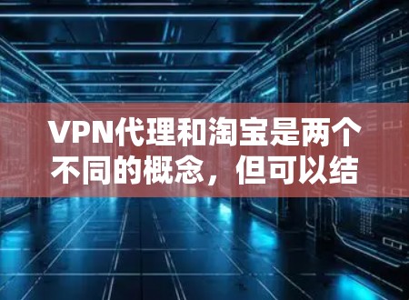VPN代理和淘宝是两个不同的概念,但可以结合使用以实现更安全和便捷的VPN连接。以下是关于这两个概念的简单说明