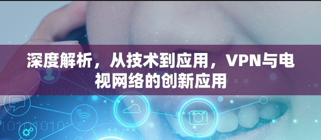 深度解析，从技术到应用，VPN与电视网络的创新应用