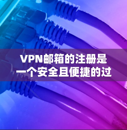 VPN邮箱的注册是一个安全且便捷的过程，确保用户的安全。以下是一些常见且实用的VPN邮箱注册方法