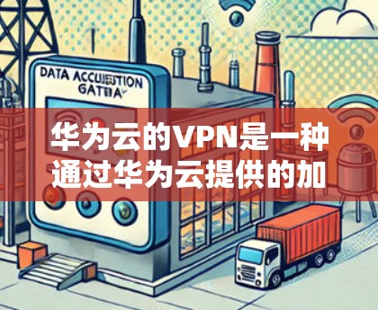 华为云的VPN是一种通过华为云提供的加密网络服务来实现的网络访问功能，旨在提供安全、便捷的网络连接。以下是对华为云VPN的详细解释