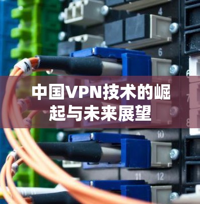 中国VPN技术的崛起与未来展望