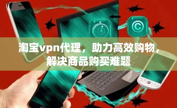 淘宝vpn代理，助力高效购物，解决商品购买难题
