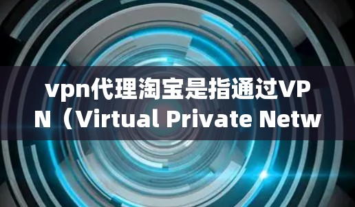vpn代理淘宝是指通过VPN(Virtual Private Network,虚拟专用网络)来连接用户和淘宝店铺,从而实现加密支付和数据保护。以下是关于vpn代理淘宝的一些关键信息