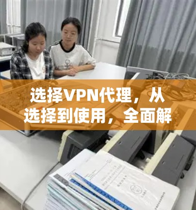 选择VPN代理,从选择到使用,全面解析