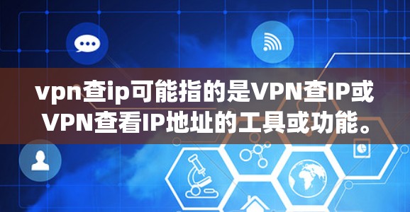 vpn查ip可能指的是VPN查IP或VPN查看IP地址的工具或功能。以下是一些可能的解释和解决方案