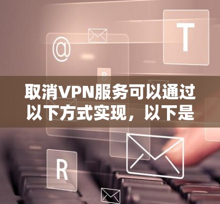 取消VPN服务可以通过以下方式实现，以下是一些常见方法