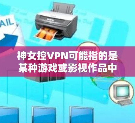 神女控VPN可能指的是某种游戏或影视作品中关于控制VPN的技术或机制。具体来说，可能涉及以下几个方面