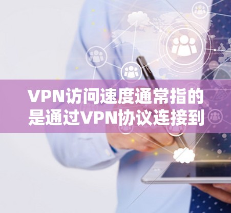 VPN访问速度通常指的是通过VPN协议连接到目标服务器的速度,以衡量服务器的响应速度和负载。以下是一些主要因素影响VPN访问速度