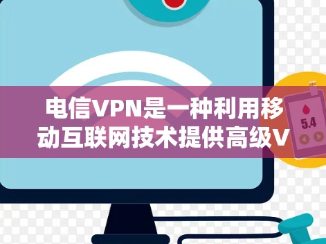 电信VPN是一种利用移动互联网技术提供高级VPN服务的网络产品，旨在保护用户隐私并提供加密传输、流媒体访问等功能。以下是对电信VPN的详细分析