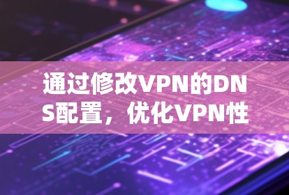 通过修改VPN的DNS配置，优化VPN性能，一步到位的解决方案
