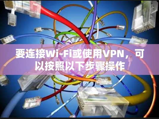 要连接Wi-Fi或使用VPN,可以按照以下步骤操作