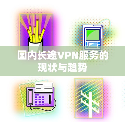 国内长途VPN服务的现状与趋势