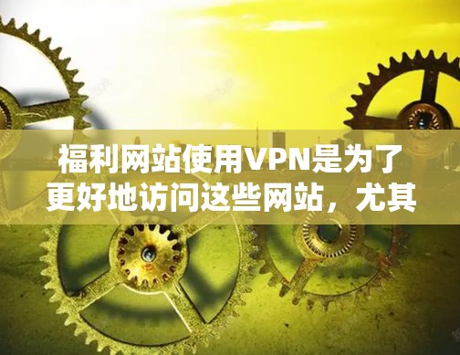 福利网站使用VPN是为了更好地访问这些网站,尤其是在网络不稳定的地区。不过,选择VPN时需要谨慎,确保安全和稳定性。以下是一些考虑因素和建议