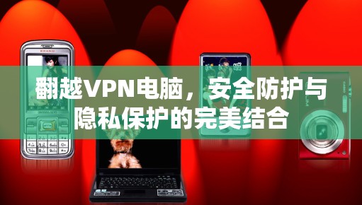 翻越VPN电脑,安全防护与隐私保护的完美结合