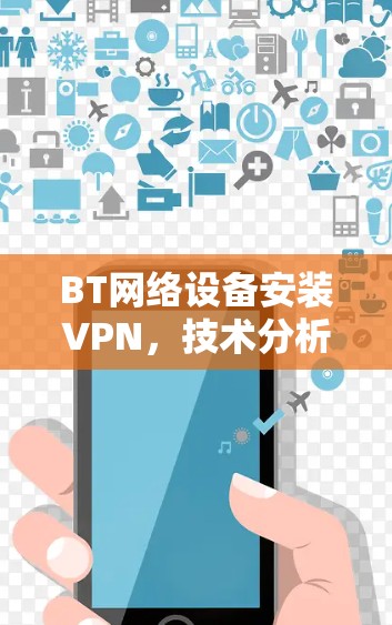 BT网络设备安装VPN,技术分析与实际应用
