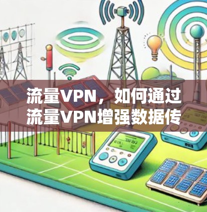 流量VPN,如何通过流量VPN增强数据传输