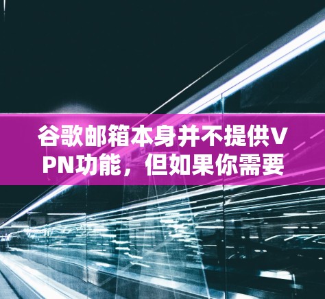 谷歌邮箱本身并不提供VPN功能,但如果你需要访问外部服务器或远程登录,可以尝试以下方法