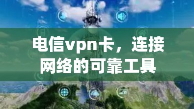 电信vpn卡,连接网络的可靠工具
