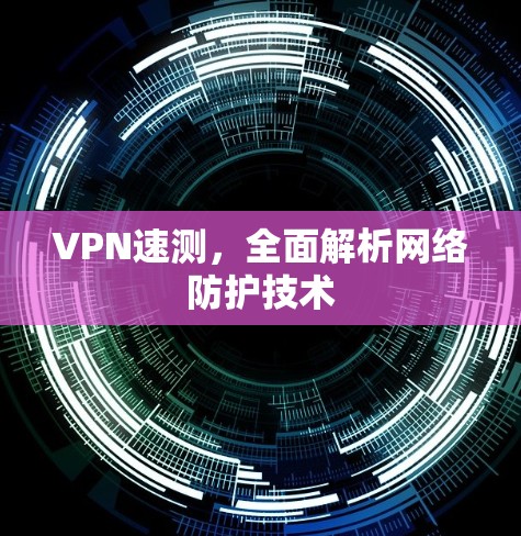 VPN速测,全面解析网络防护技术